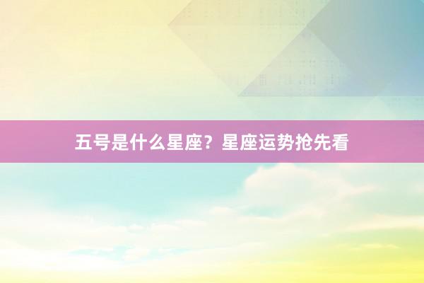 五号是什么星座？星座运势抢先看