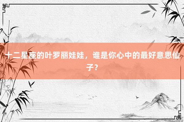 十二星座的叶罗丽娃娃，谁是你心中的最好意思仙子？