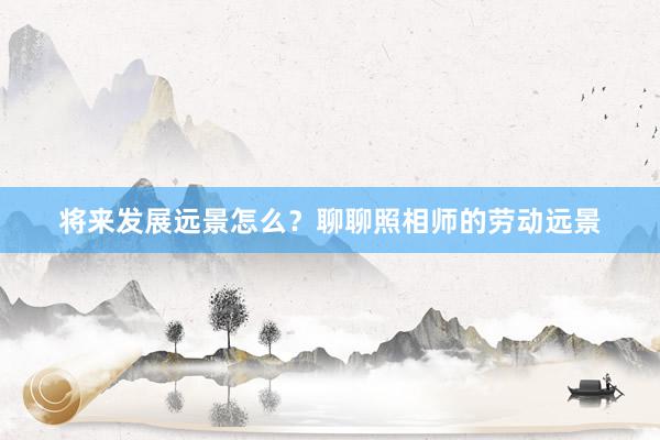 将来发展远景怎么？聊聊照相师的劳动远景