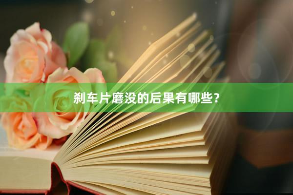 刹车片磨没的后果有哪些？