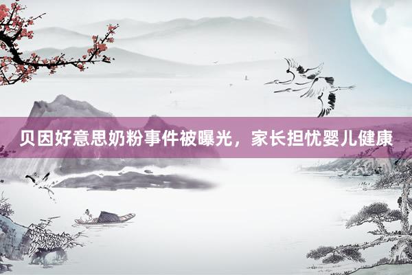 贝因好意思奶粉事件被曝光，家长担忧婴儿健康