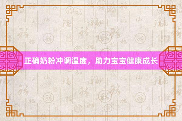 正确奶粉冲调温度，助力宝宝健康成长