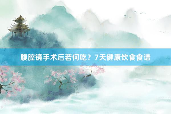 腹腔镜手术后若何吃？7天健康饮食食谱