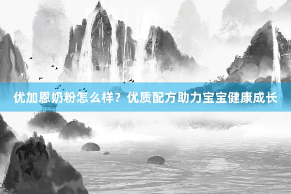 优加恩奶粉怎么样？优质配方助力宝宝健康成长